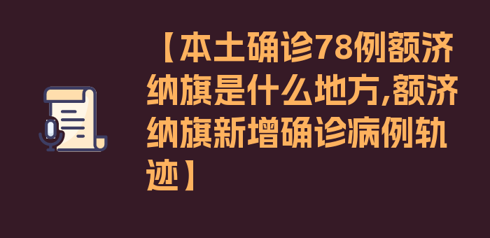 【本土确诊78例额济纳旗是什么地方,额济纳旗新增确诊病例轨迹】