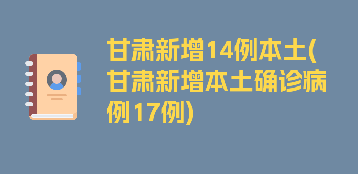 甘肃新增14例本土(甘肃新增本土确诊病例17例)