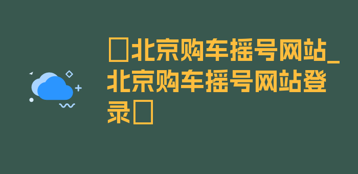 〖北京购车摇号网站_北京购车摇号网站登录〗