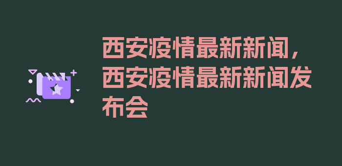 西安疫情最新新闻，西安疫情最新新闻发布会