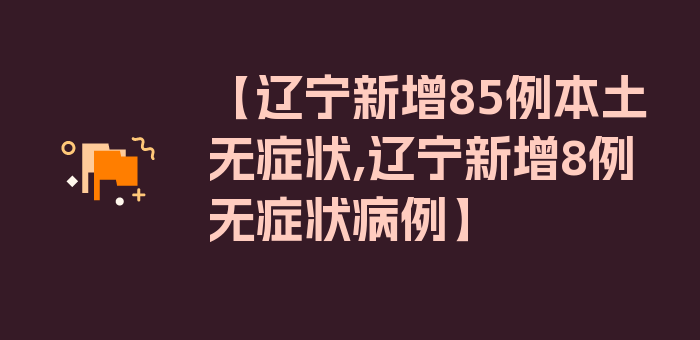 【辽宁新增85例本土无症状,辽宁新增8例无症状病例】