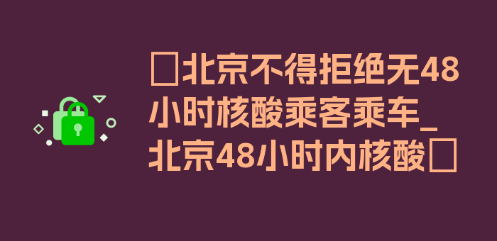 〖北京不得拒绝无48小时核酸乘客乘车_北京48小时内核酸〗