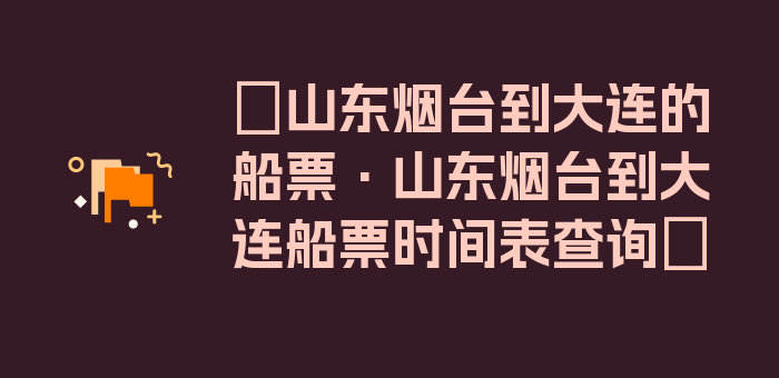 〖山东烟台到大连的船票·山东烟台到大连船票时间表查询〗