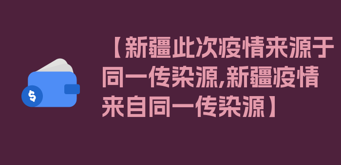 【新疆此次疫情来源于同一传染源,新疆疫情来自同一传染源】