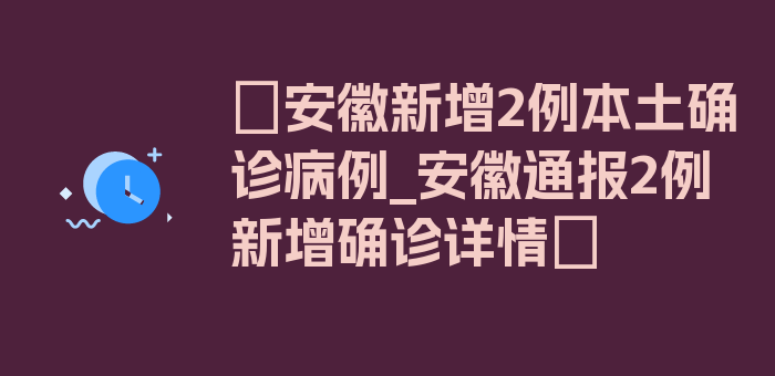 〖安徽新增2例本土确诊病例_安徽通报2例新增确诊详情〗