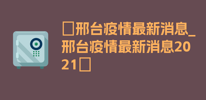 〖邢台疫情最新消息_邢台疫情最新消息2021〗