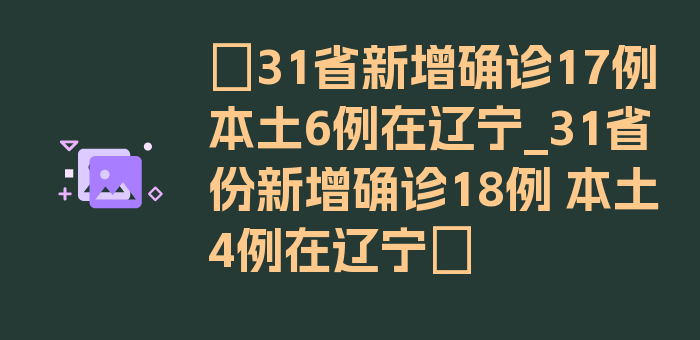 〖31省新增确诊17例本土6例在辽宁_31省份新增确诊18例 本土4例在辽宁〗