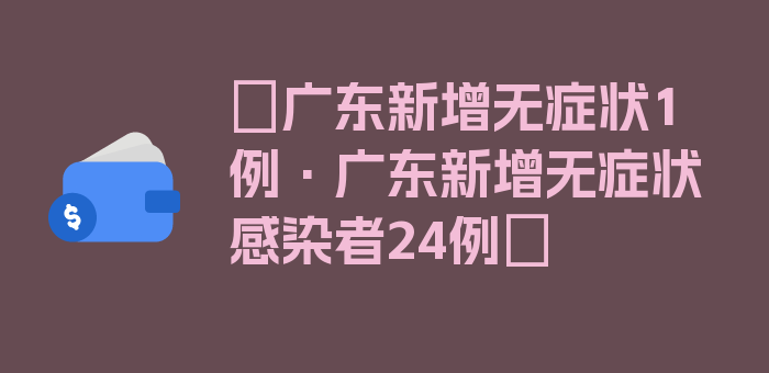 〖广东新增无症状1例·广东新增无症状感染者24例〗