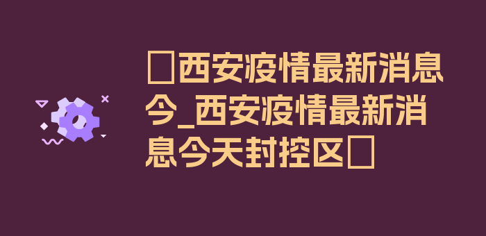 〖西安疫情最新消息今_西安疫情最新消息今天封控区〗