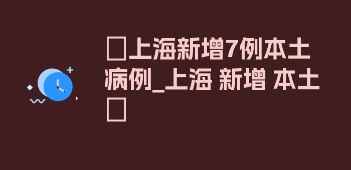 〖上海新增7例本土病例_上海 新增 本土〗
