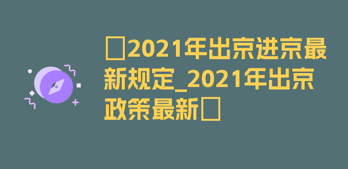 〖2021年出京进京最新规定_2021年出京政策最新〗