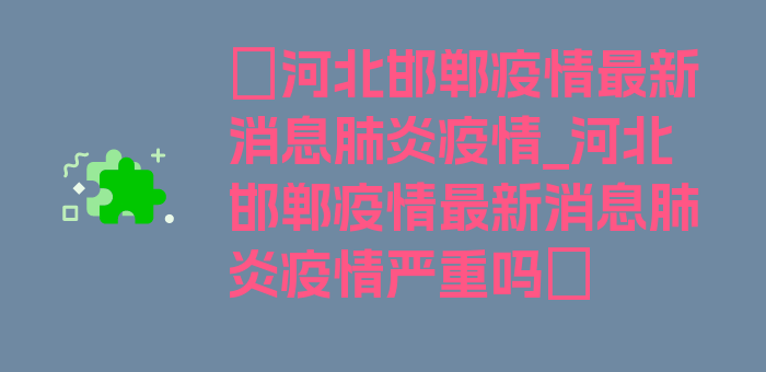 〖河北邯郸疫情最新消息肺炎疫情_河北邯郸疫情最新消息肺炎疫情严重吗〗