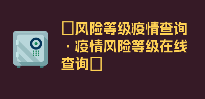 〖风险等级疫情查询·疫情风险等级在线查询〗