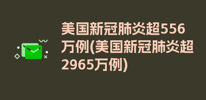 美国新冠肺炎超556万例(美国新冠肺炎超2965万例)