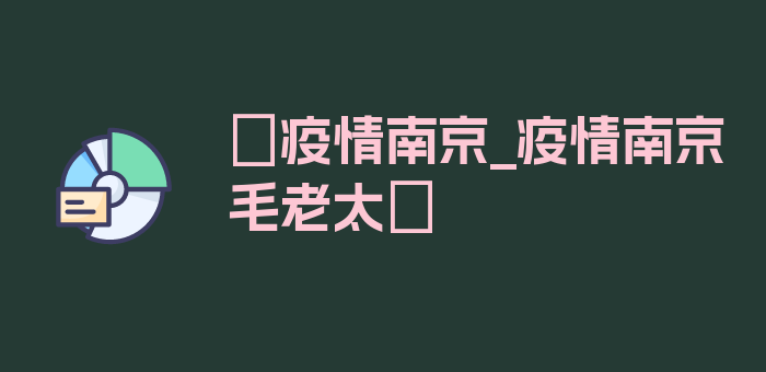 〖疫情南京_疫情南京毛老太〗