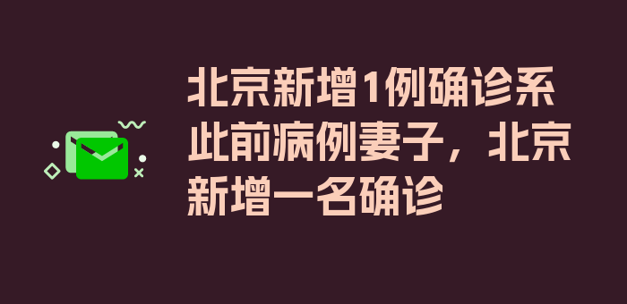 北京新增1例确诊系此前病例妻子，北京新增一名确诊