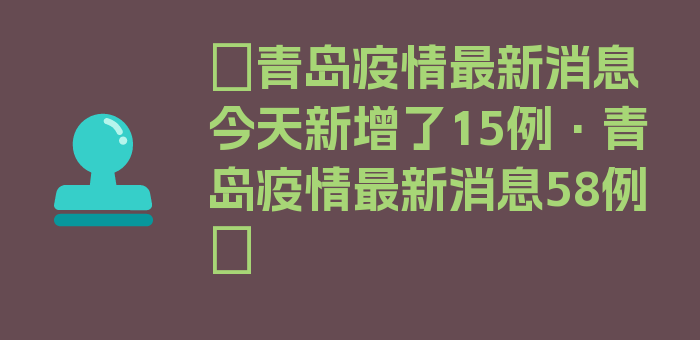 〖青岛疫情最新消息今天新增了15例·青岛疫情最新消息58例〗