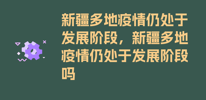 新疆多地疫情仍处于发展阶段，新疆多地疫情仍处于发展阶段吗