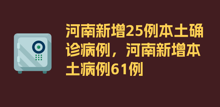 河南新增25例本土确诊病例，河南新增本土病例61例