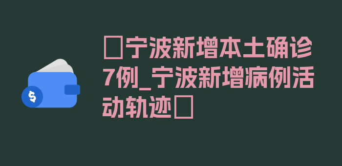 〖宁波新增本土确诊7例_宁波新增病例活动轨迹〗