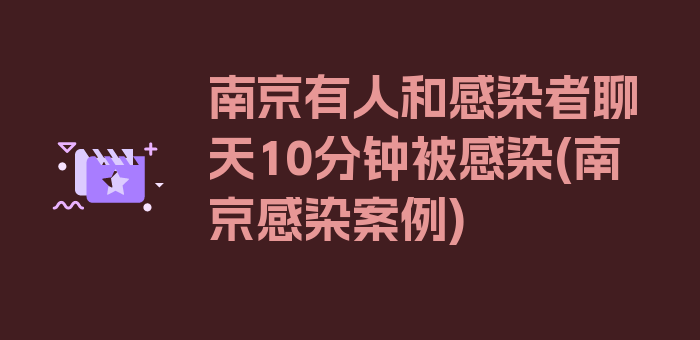 南京有人和感染者聊天10分钟被感染(南京感染案例)