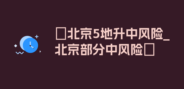 〖北京5地升中风险_北京部分中风险〗