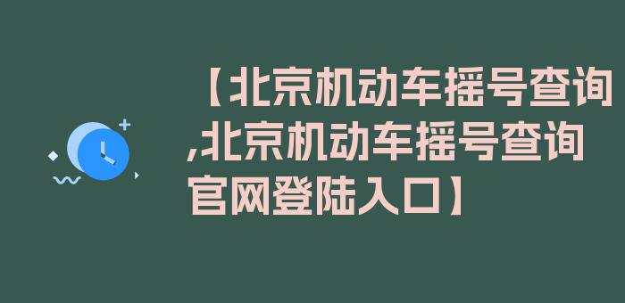 【北京机动车摇号查询,北京机动车摇号查询官网登陆入口】