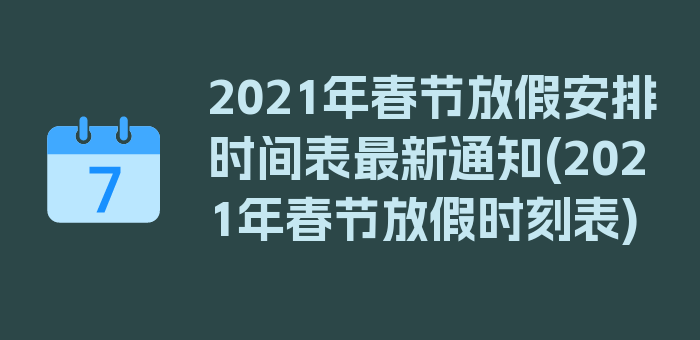 2021年春节放假安排时间表最新通知(2021年春节放假时刻表)