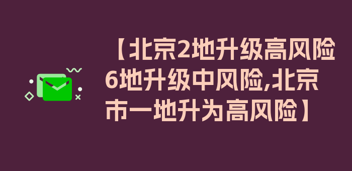 【北京2地升级高风险6地升级中风险,北京市一地升为高风险】