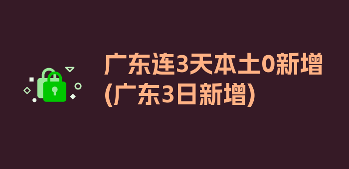 广东连3天本土0新增(广东3日新增)