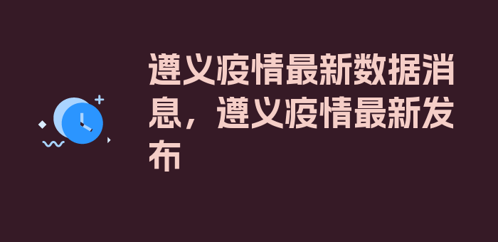 遵义疫情最新数据消息，遵义疫情最新发布