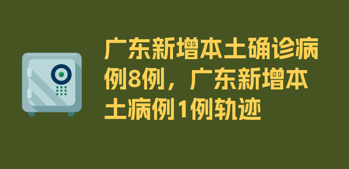 广东新增本土确诊病例8例，广东新增本土病例1例轨迹