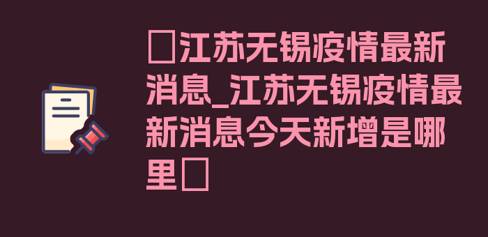 〖江苏无锡疫情最新消息_江苏无锡疫情最新消息今天新增是哪里〗