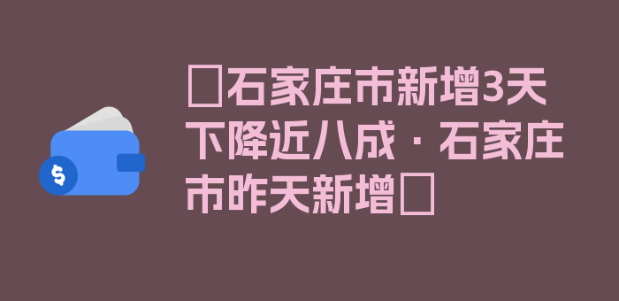 〖石家庄市新增3天下降近八成·石家庄市昨天新增〗