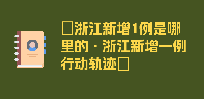 〖浙江新增1例是哪里的·浙江新增一例行动轨迹〗