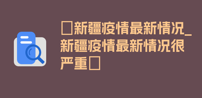 〖新疆疫情最新情况_新疆疫情最新情况很严重〗