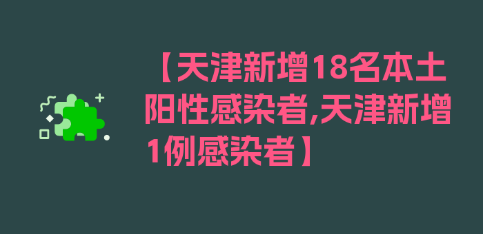 【天津新增18名本土阳性感染者,天津新增1例感染者】