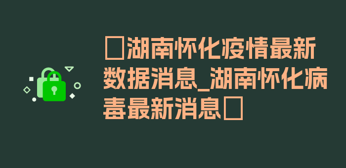 〖湖南怀化疫情最新数据消息_湖南怀化病毒最新消息〗