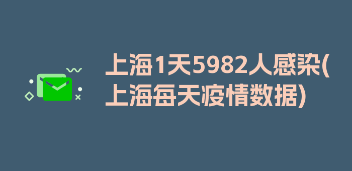 上海1天5982人感染(上海每天疫情数据)