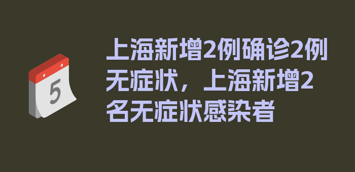 上海新增2例确诊2例无症状，上海新增2名无症状感染者