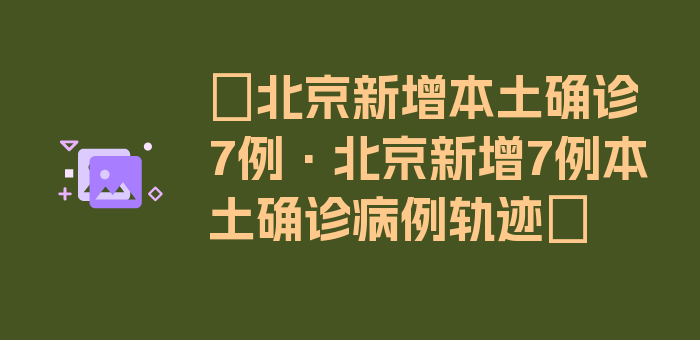 〖北京新增本土确诊7例·北京新增7例本土确诊病例轨迹〗