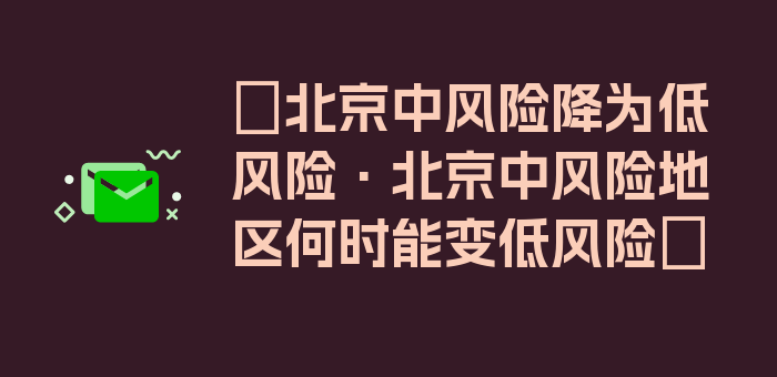 〖北京中风险降为低风险·北京中风险地区何时能变低风险〗