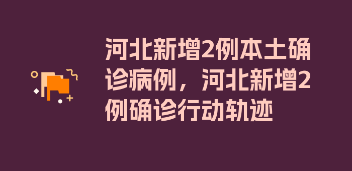 河北新增2例本土确诊病例，河北新增2例确诊行动轨迹