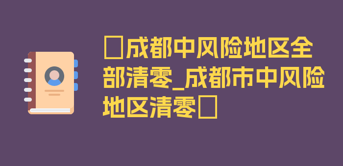 〖成都中风险地区全部清零_成都市中风险地区清零〗