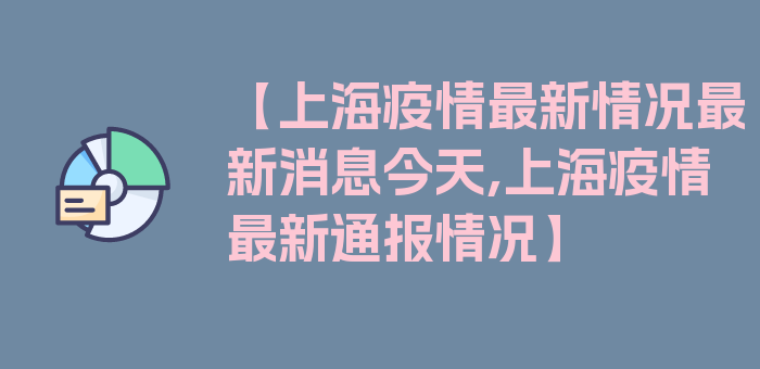 【上海疫情最新情况最新消息今天,上海疫情最新通报情况】