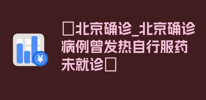 〖北京确诊_北京确诊病例曾发热自行服药未就诊〗