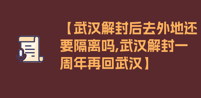 【武汉解封后去外地还要隔离吗,武汉解封一周年再回武汉】