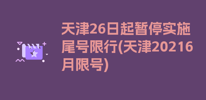 天津26日起暂停实施尾号限行(天津20216月限号)