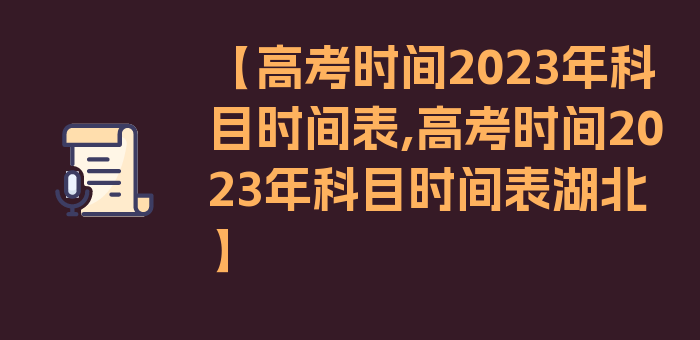 【高考时间2023年科目时间表,高考时间2023年科目时间表湖北】