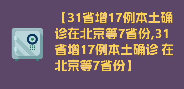 【31省增17例本土确诊在北京等7省份,31省增17例本土确诊 在北京等7省份】